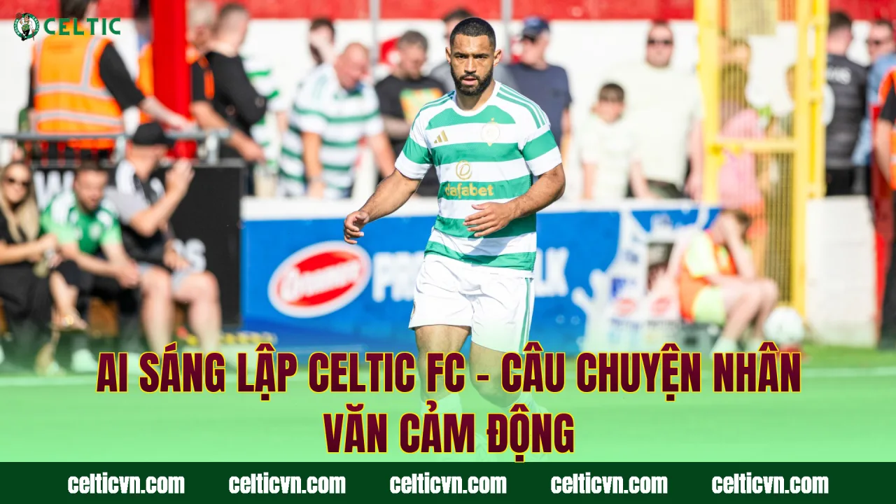 Ai Sáng Lập Celtic FC – Câu Chuyện Nhân Văn Cảm Động