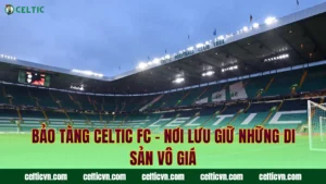 Lịch Sử Sân Celtic Park – Những Cột Mốc Thời Gian Vàng