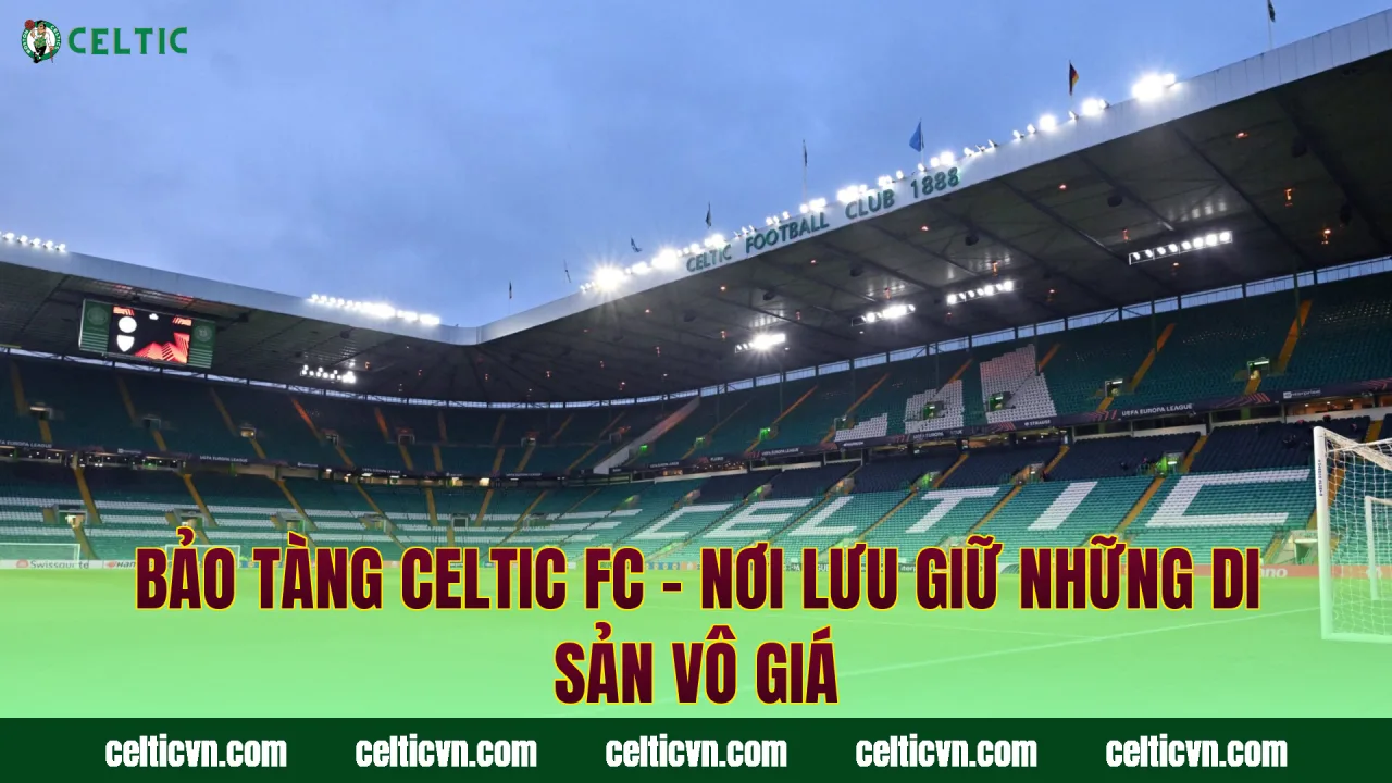 Bảo Tàng Celtic FC – Nơi Lưu Giữ Những Di Sản Vô Giá