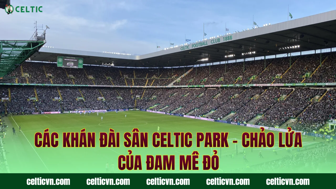 Các Khán Đài Sân Celtic Park – Chảo Lửa Của Đam Mê Đỏ