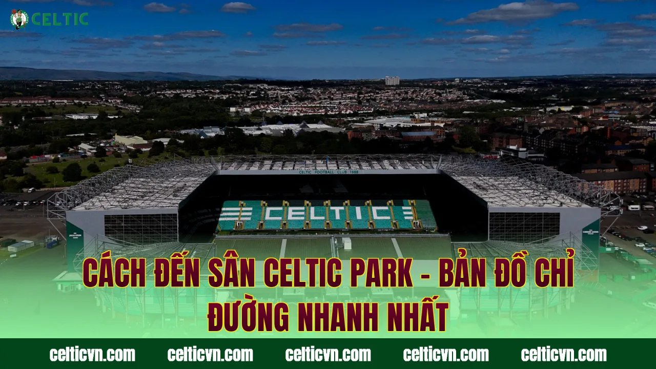 Cách Đến Sân Celtic Park – Bản Đồ Chỉ Đường Nhanh Nhất