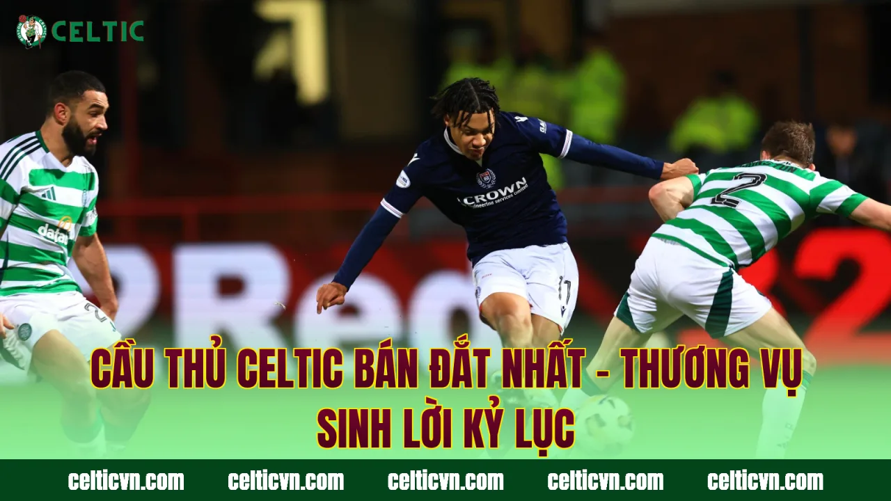 Cầu Thủ Celtic Bán Đắt Nhất – Thương Vụ Sinh Lời Kỷ Lục