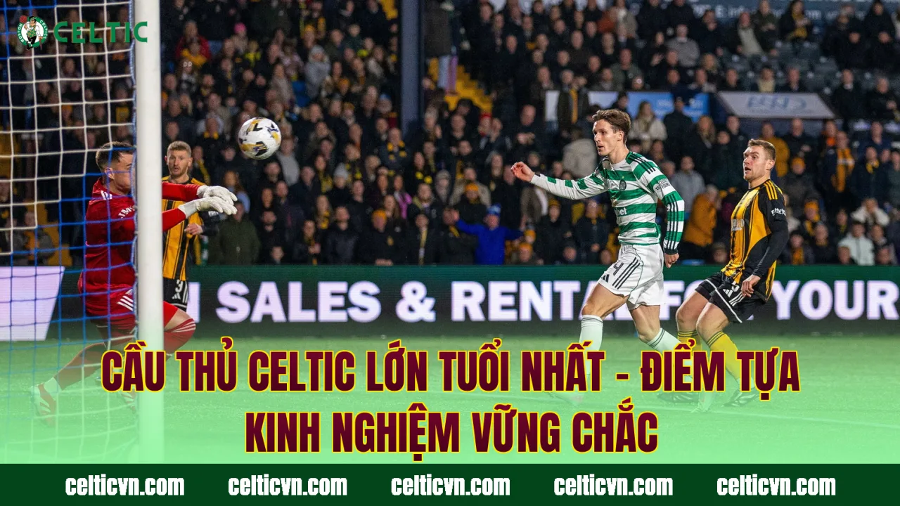 Cầu Thủ Celtic Lớn Tuổi Nhất – Điểm Tựa Kinh Nghiệm Vững Chắc