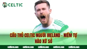 Cầu Thủ Nước Ngoài Của Celtic – Những Ngoại Binh Chất Lượng