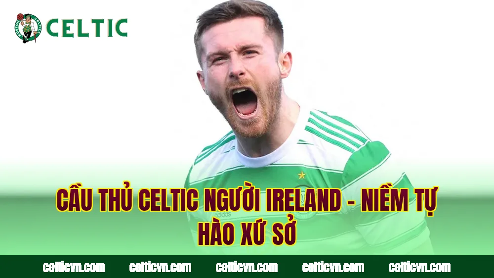 Cầu Thủ Celtic Người Ireland – Niềm Tự Hào Xứ Sở