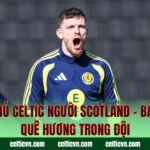Cầu Thủ Celtic Người Scotland – Bản Sắc Quê Hương Trong Đội