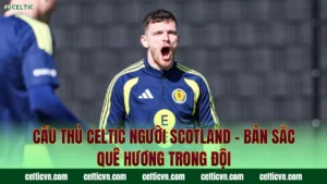 Cầu Thủ Nước Ngoài Của Celtic – Những Ngoại Binh Chất Lượng