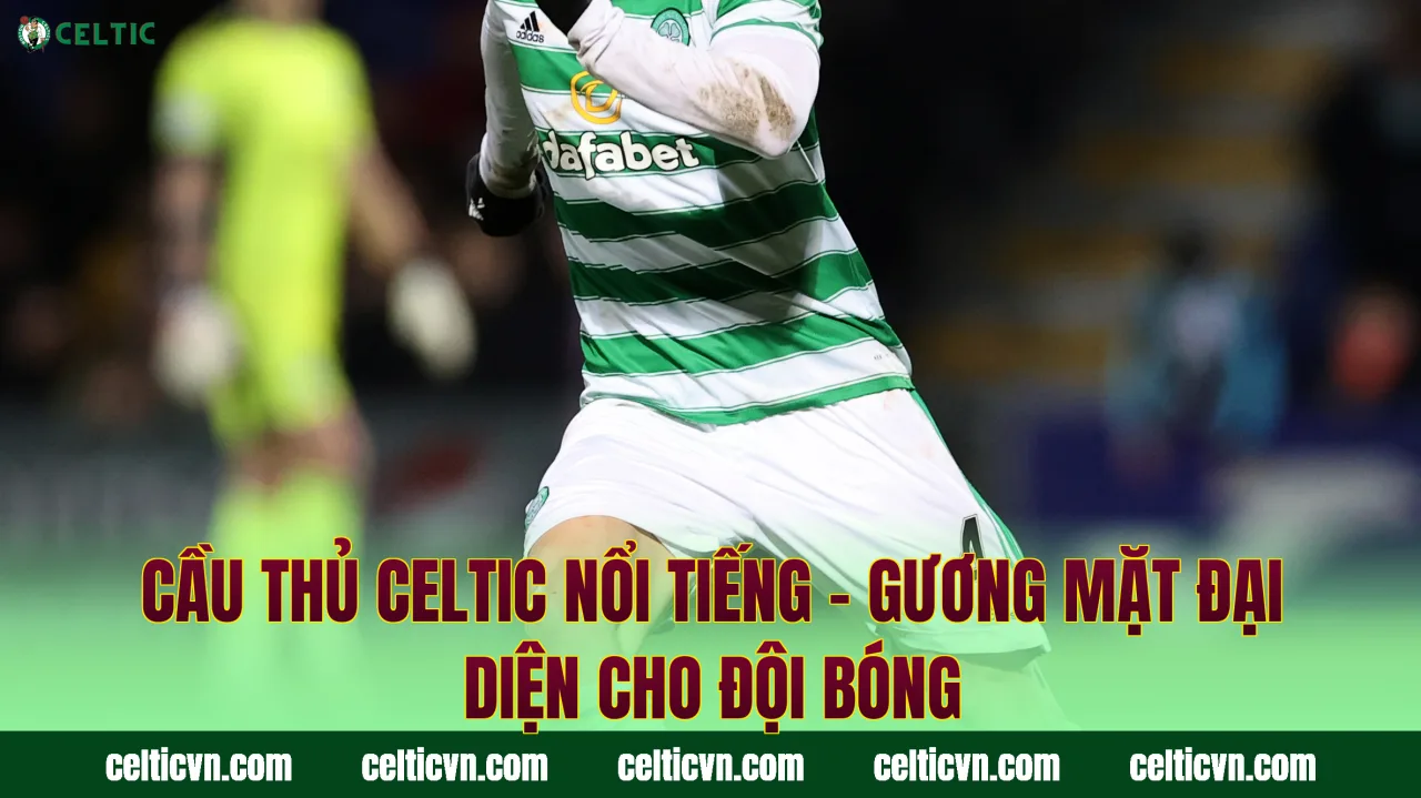 Cầu Thủ Celtic Nổi Tiếng – Gương Mặt Đại Diện Cho Đội Bóng