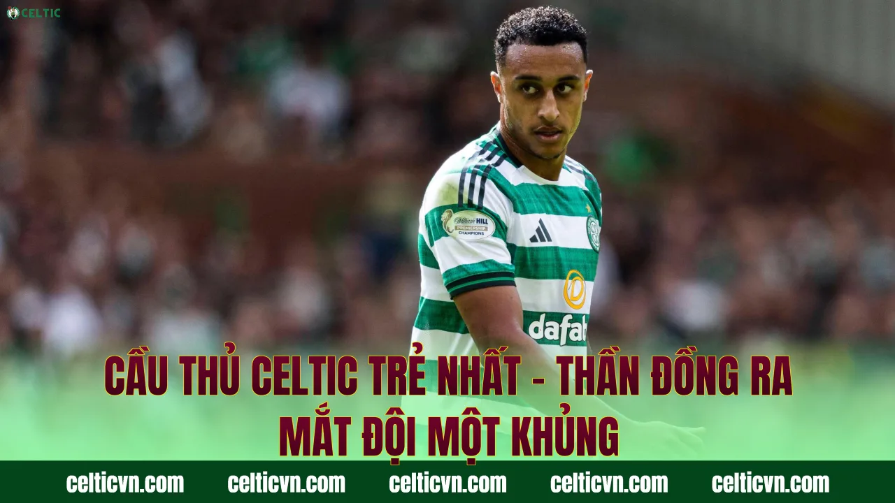 Cầu Thủ Celtic Trẻ Nhất – Thần Đồng Ra Mắt Đội Một Khủng
