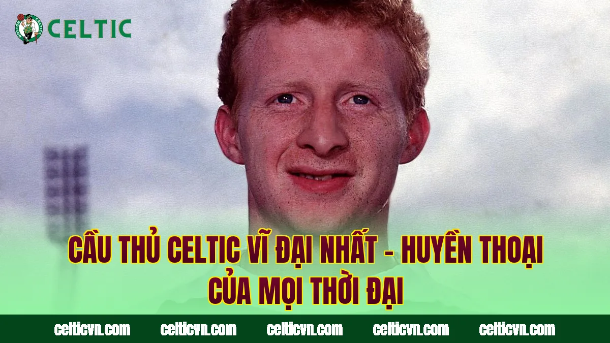 Cầu Thủ Celtic Vĩ Đại Nhất – Huyền Thoại Của Mọi Thời Đại
