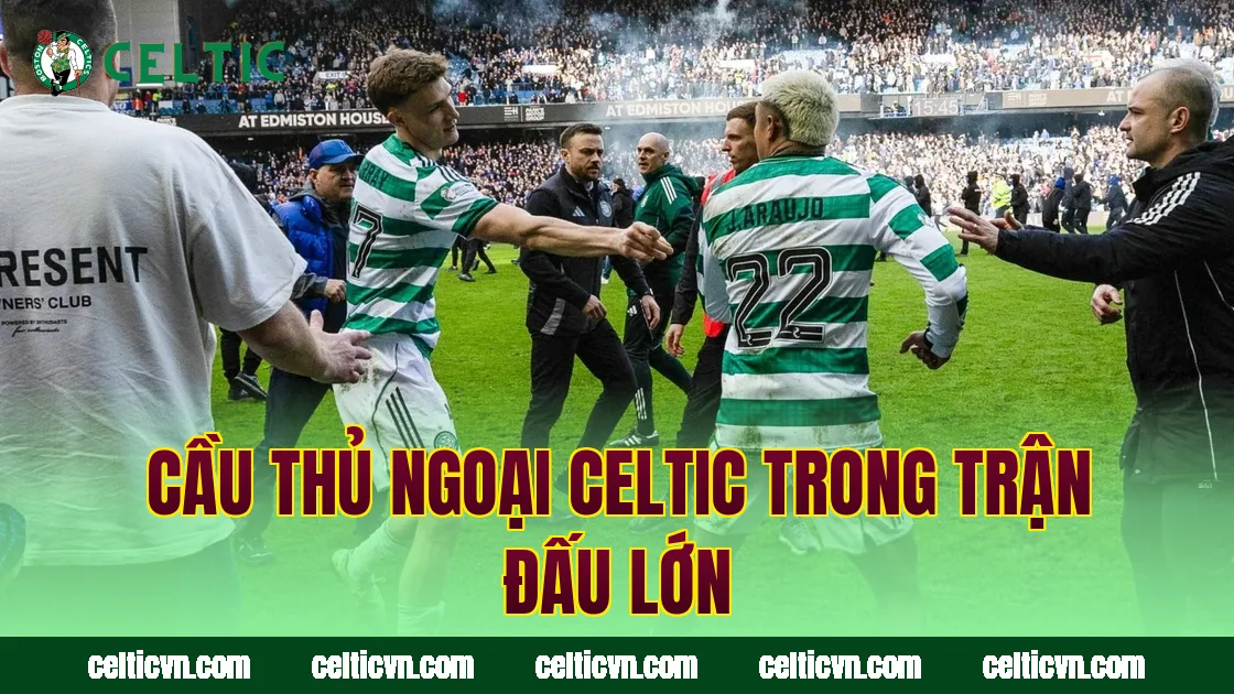 Cầu thủ ngoại Celtic trong trận đấu lớn
