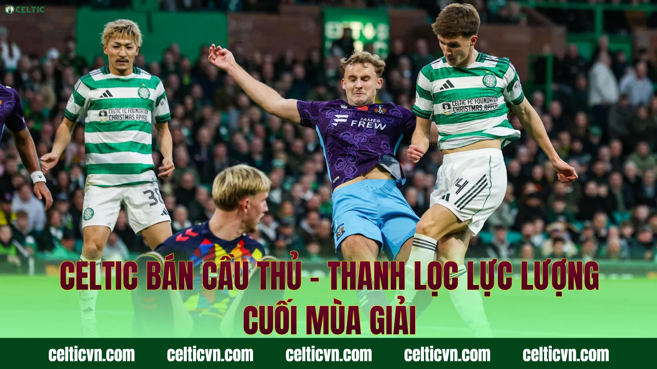 Celtic Bán Cầu Thủ – Thanh Lọc Lực Lượng Cuối Mùa Giải