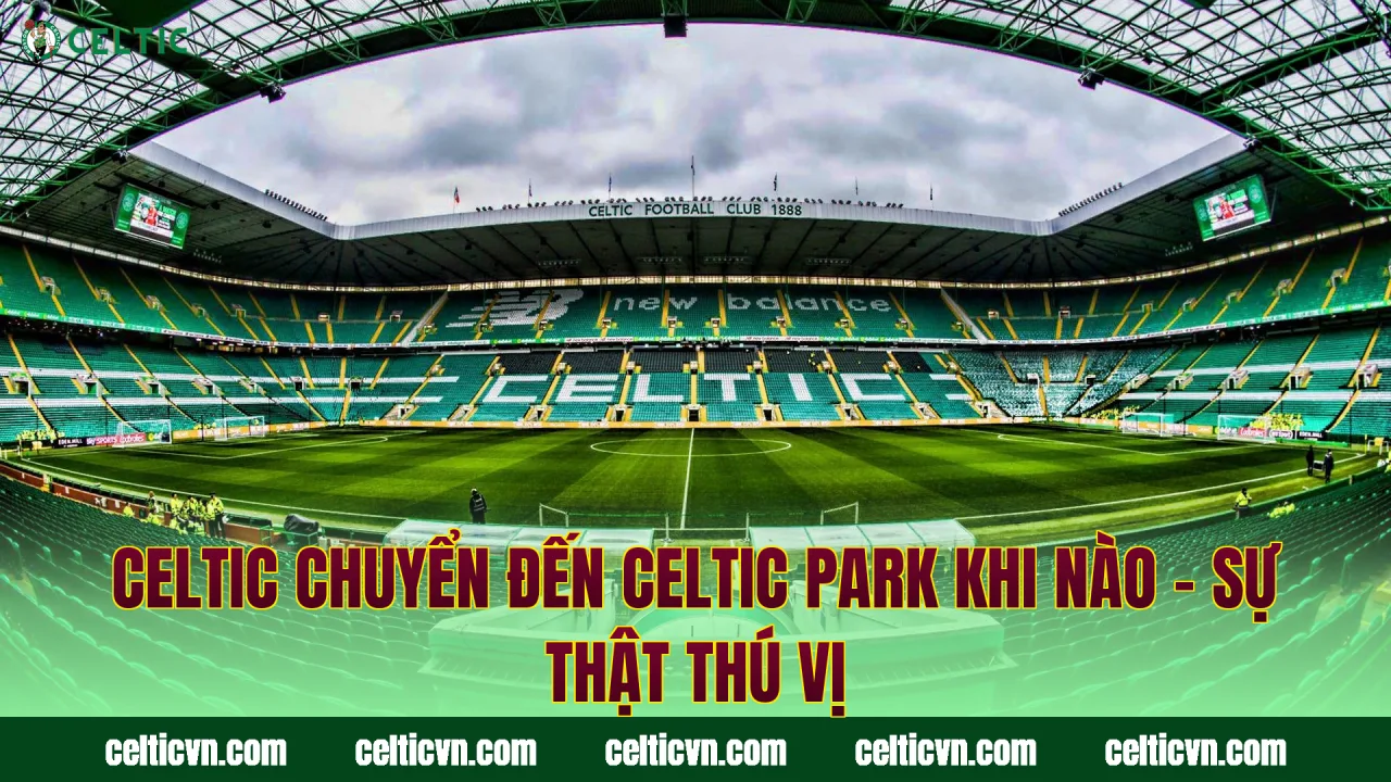 Celtic Chuyển Đến Celtic Park Khi Nào – Sự Thật Thú Vị
