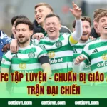 Celtic FC Tập Luyện – Chuẩn Bị Giáo Án Cho Trận Đại Chiến