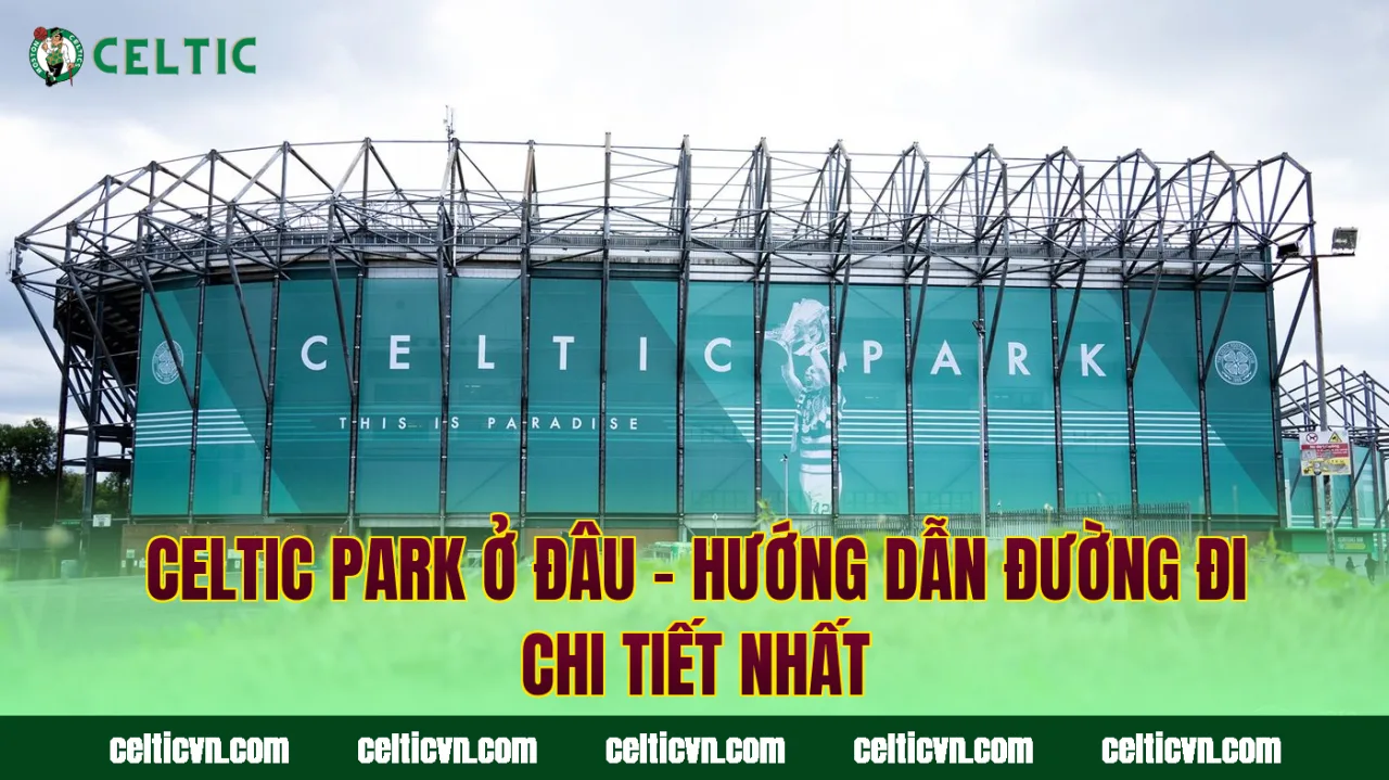 Celtic Park Ở Đâu – Hướng Dẫn Đường Đi Chi Tiết Nhất