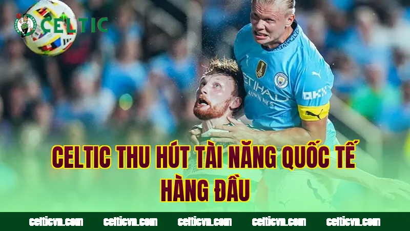 Celtic thu hút tài năng quốc tế hàng đầu