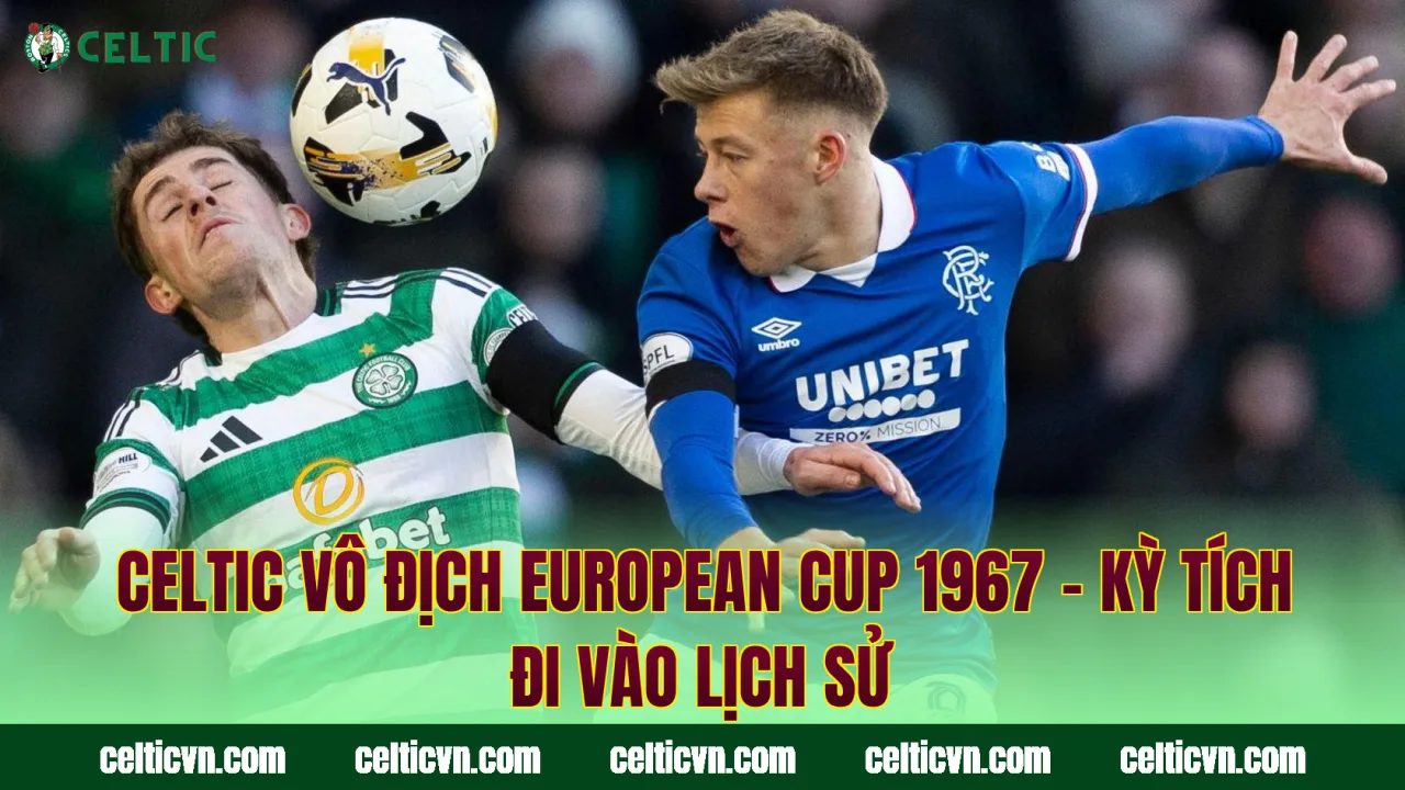 Celtic Vô Địch European Cup 1967 – Kỳ Tích Đi Vào Lịch Sử