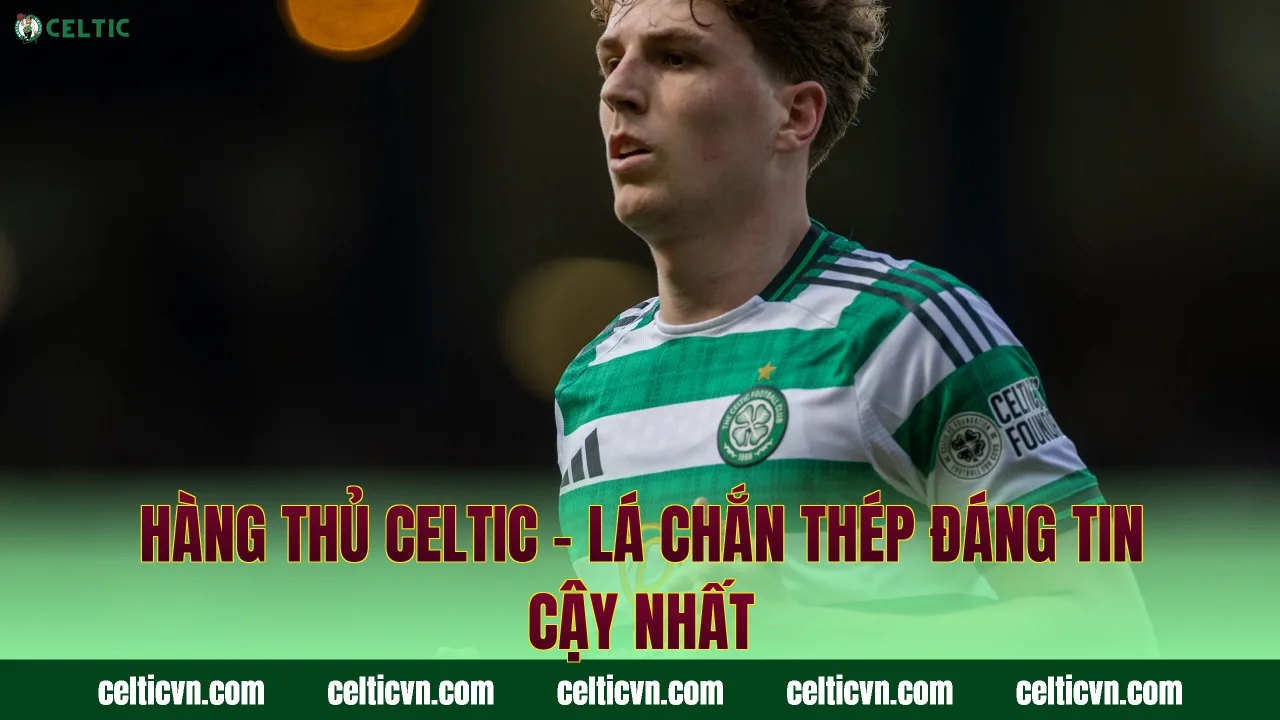 Hàng Thủ Celtic – Lá Chắn Thép Đáng Tin Cậy Nhất