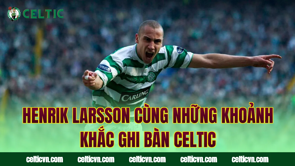 Henrik Larsson cùng những khoảnh khắc ghi bàn Celtic
