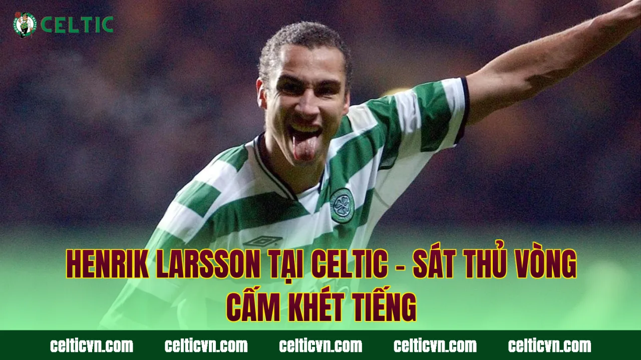 Henrik Larsson Tại Celtic – Sát Thủ Vòng Cấm Khét Tiếng
