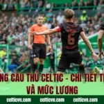 Hợp Đồng Cầu Thủ Celtic – Chi Tiết Thời Hạn Và Mức Lương