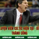 Huấn Luyện Viên Celtic Hiện Tại – Bí Quyết Thành Công