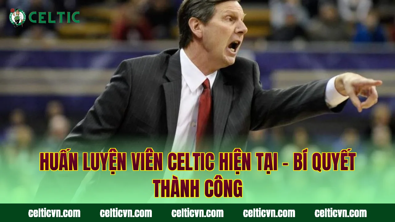 Huấn Luyện Viên Celtic Hiện Tại – Bí Quyết Thành Công