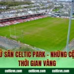 Lịch Sử Sân Celtic Park – Những Cột Mốc Thời Gian Vàng