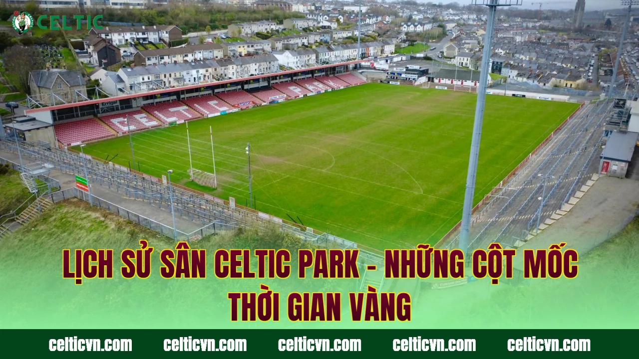 Lịch Sử Sân Celtic Park – Những Cột Mốc Thời Gian Vàng