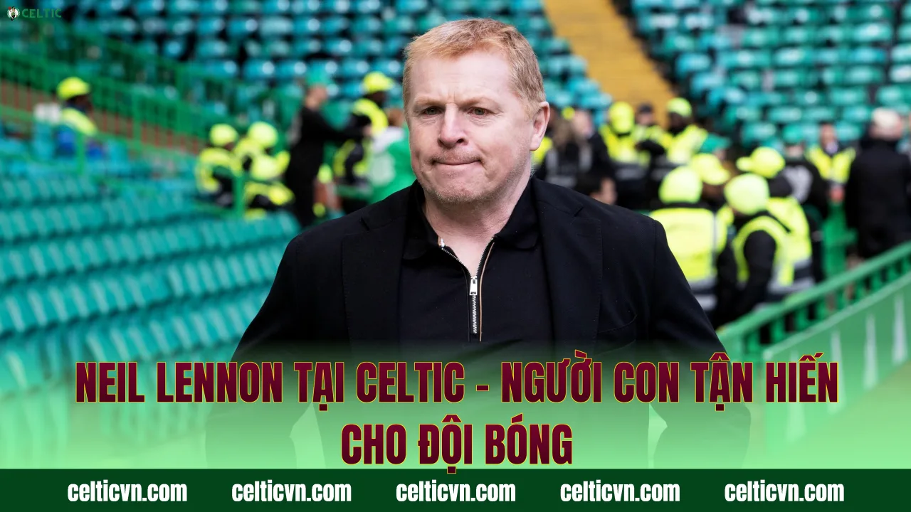 Neil Lennon Tại Celtic – Người Con Tận Hiến Cho Đội Bóng