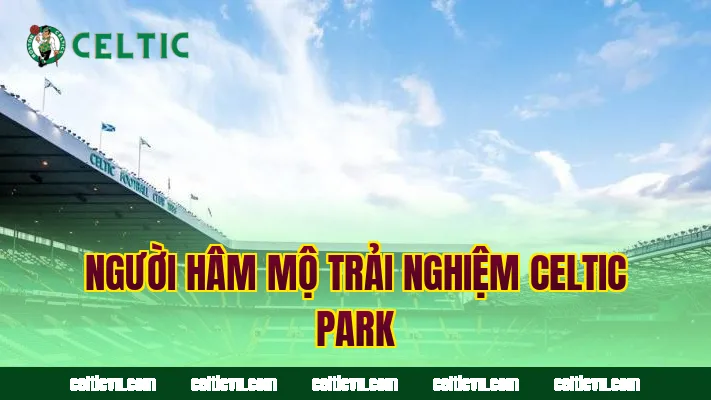 Người hâm mộ trải nghiệm Celtic Park