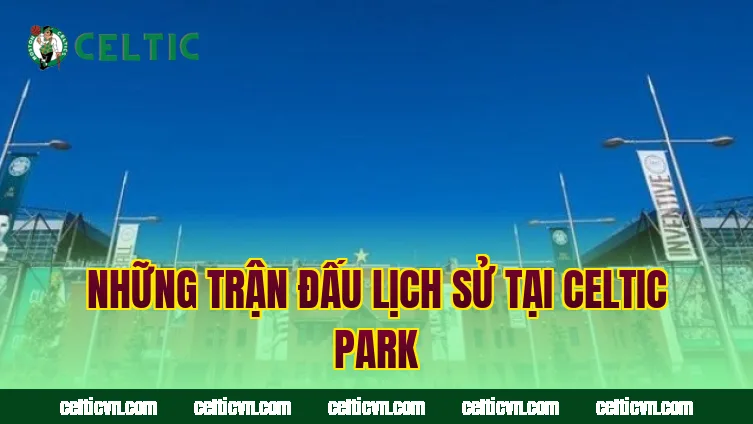 Những trận đấu lịch sử tại Celtic Park