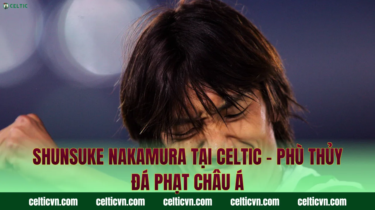 Shunsuke Nakamura Tại Celtic – Phù Thủy Đá Phạt Châu Á