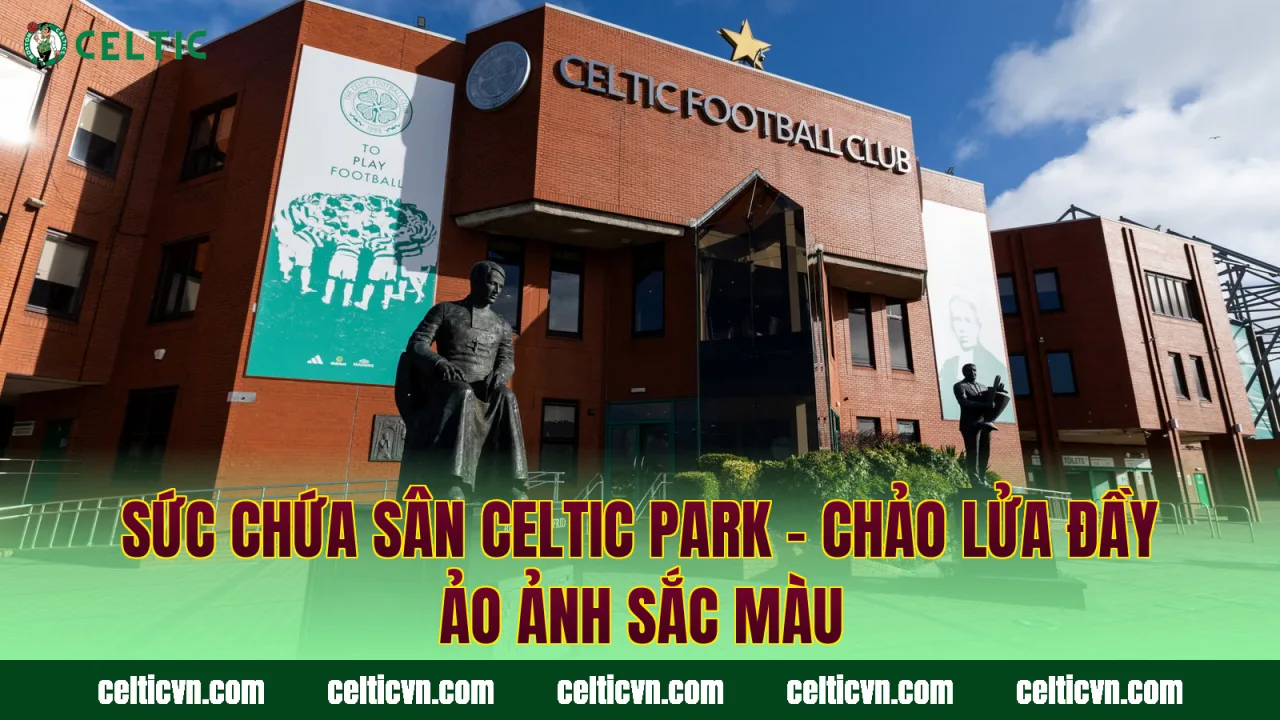 Sức Chứa Sân Celtic Park – Chảo Lửa Đầy Ảo Ảnh Sắc Màu