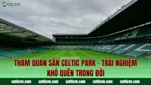 Bảo Tàng Celtic FC – Nơi Lưu Giữ Những Di Sản Vô Giá