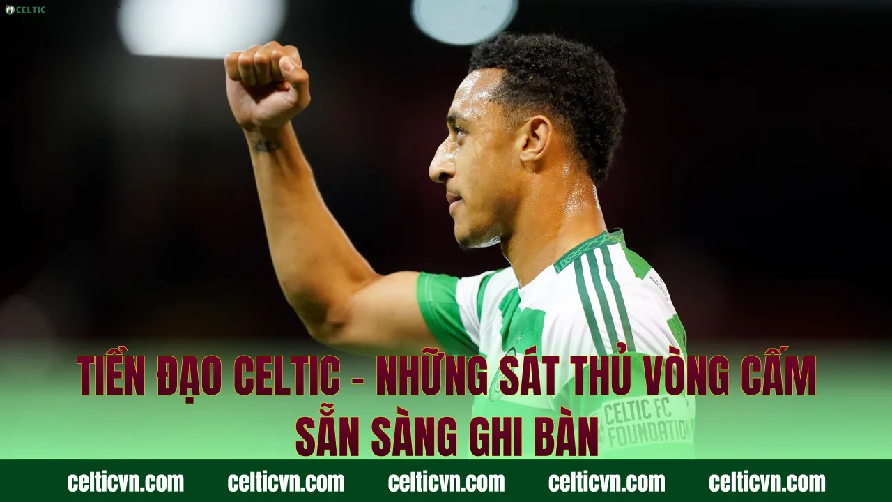 Tiền Đạo Celtic – Những Sát Thủ Vòng Cấm Sẵn Sàng Ghi Bàn