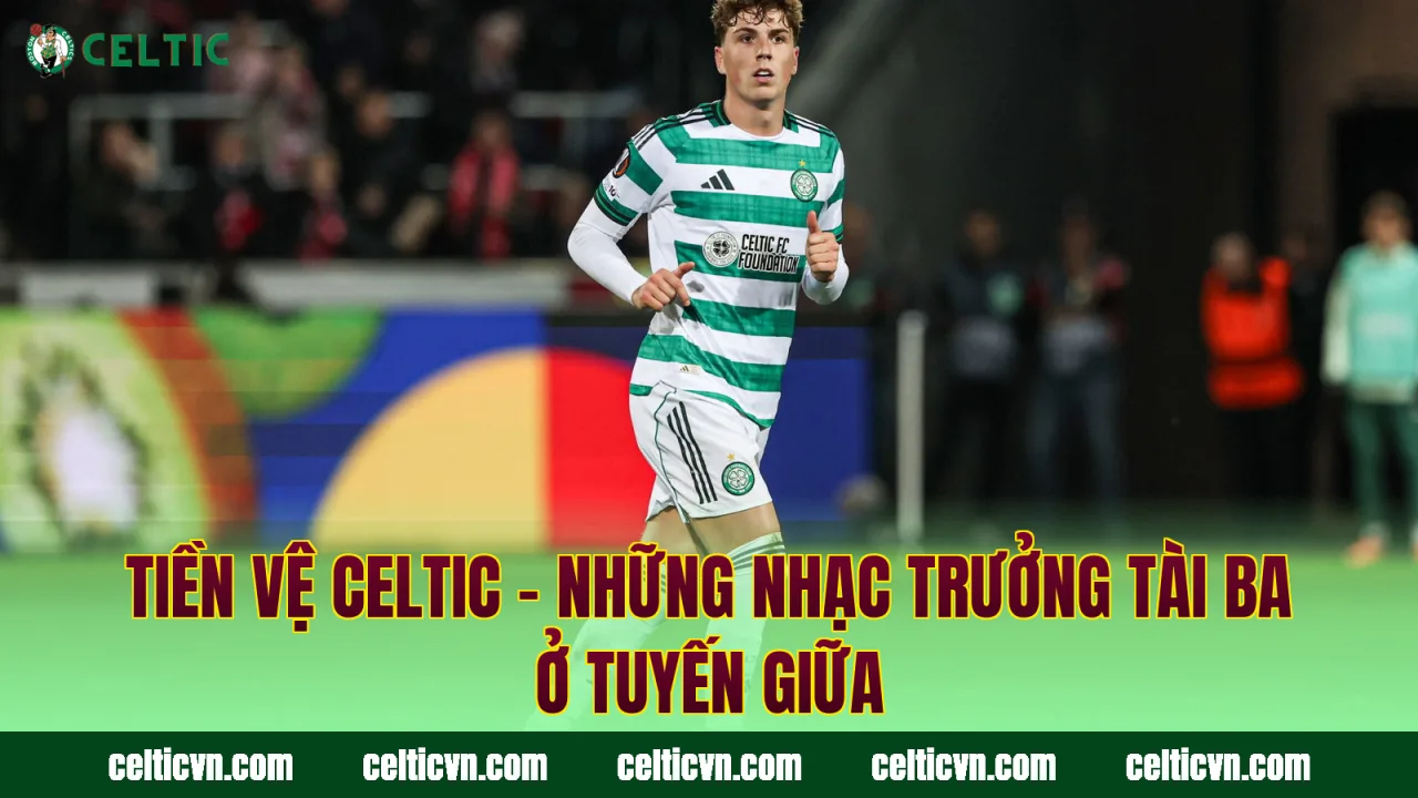 Tiền Vệ Celtic – Những Nhạc Trưởng Tài Ba Ở Tuyến Giữa