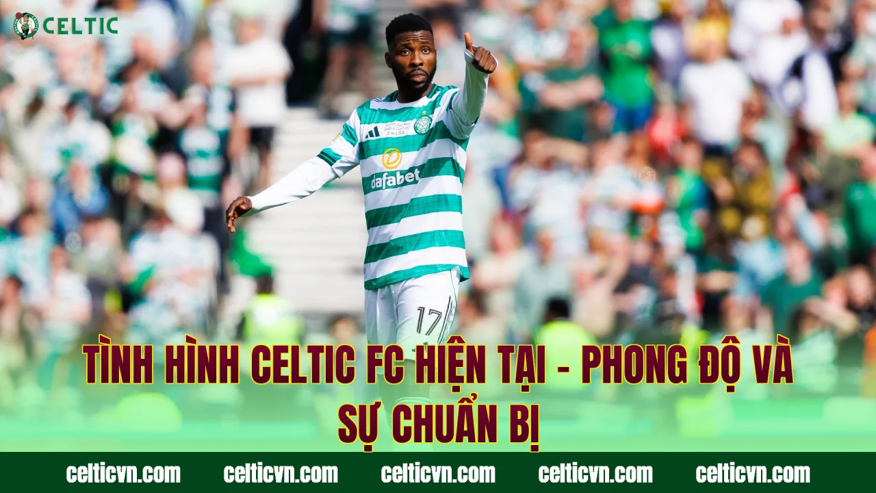 Tình Hình Celtic FC Hiện Tại – Phong Độ Và Sự Chuẩn Bị