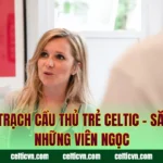 Tuyển Trạch Cầu Thủ Trẻ Celtic – Săn Lùng Những Viên Ngọc