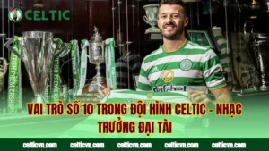 Hàng Công Celtic – Những Sát Thủ Vòng Cấm Đáng Sợ