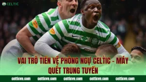 Hàng Công Celtic – Những Sát Thủ Vòng Cấm Đáng Sợ