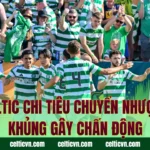 Celtic Chi Tiêu Chuyển Nhượng Khủng Gây Chấn Động