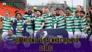 Những Trận Ngược Dòng Kinh Điển Của Celtic: Kịch Tính Và Lịch Sử