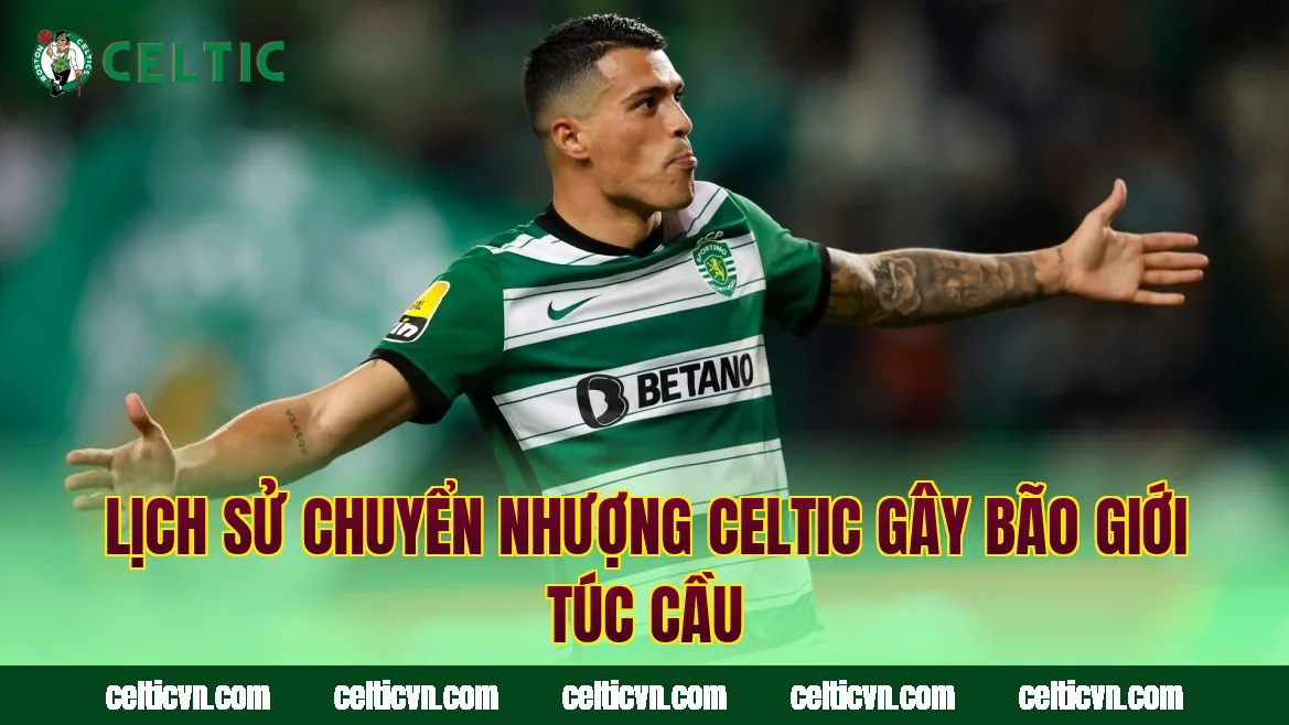 Lịch Sử Chuyển Nhượng Celtic Gây Bão Giới Túc Cầu