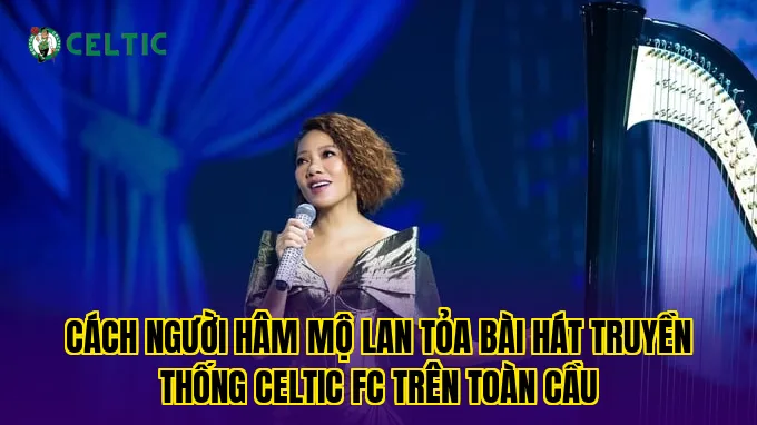 Cách người hâm mộ lan tỏa bài hát truyền thống Celtic FC trên toàn cầu
