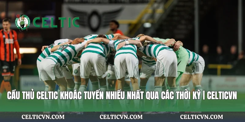 Cầu Thủ Celtic Khoác Tuyển Nhiều Nhất Qua Các Thời Kỳ | Celticvn