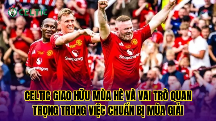 Celtic giao hữu mùa hè và vai trò quan trọng trong việc chuẩn bị mùa giải