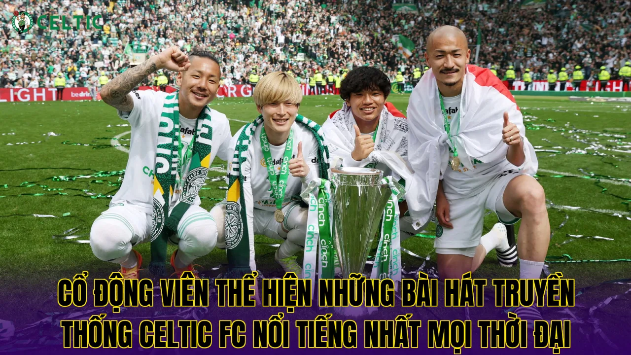 Cổ động viên thể hiện những bài hát truyền thống Celtic FC nổi tiếng nhất mọi thời đại