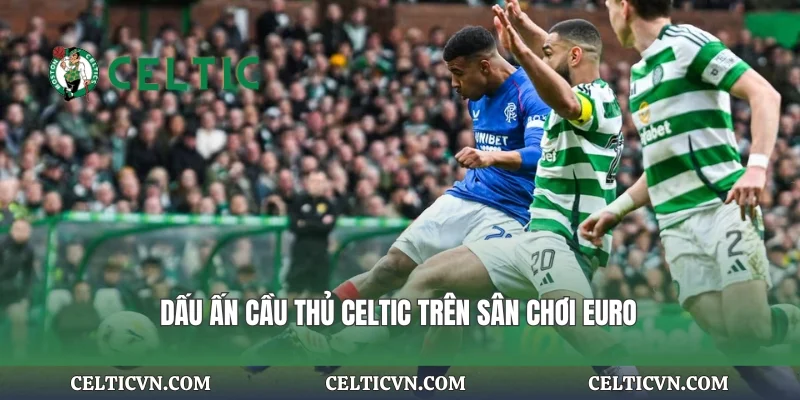 Dấu ấn cầu thủ Celtic trên sân chơi Euro