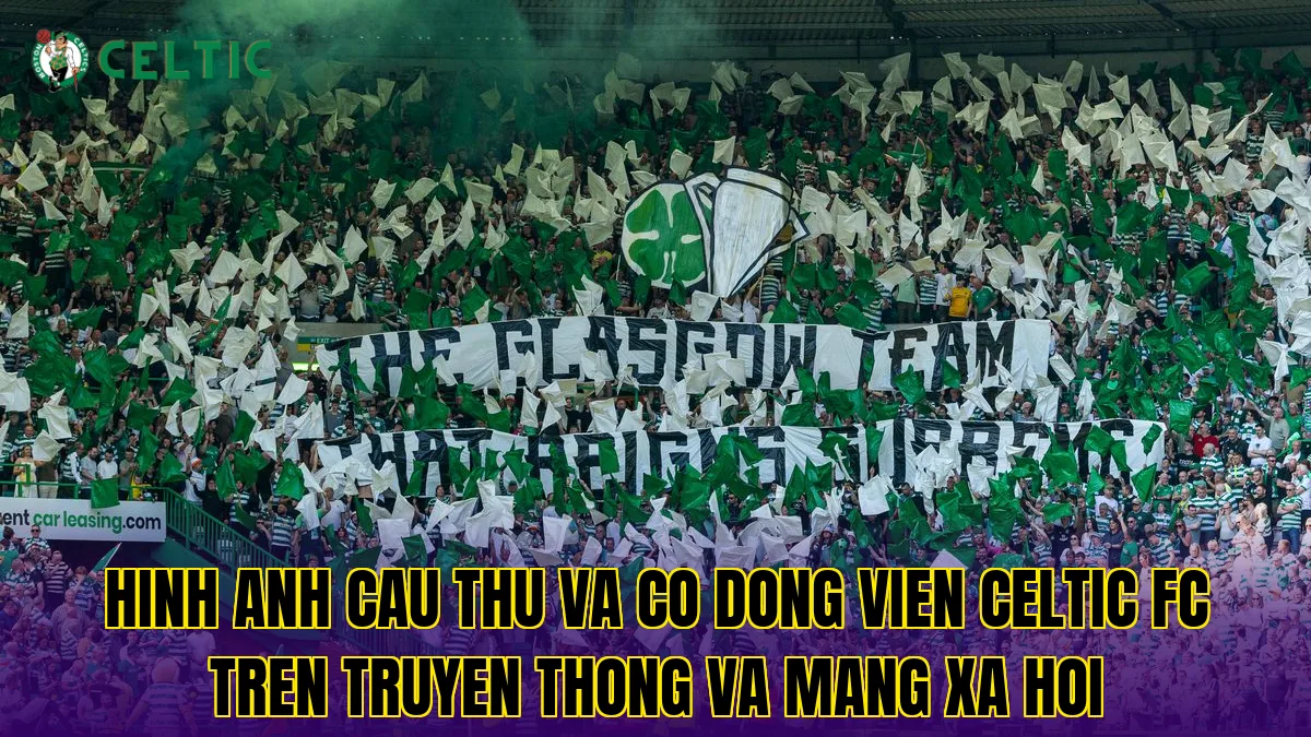 Hinh anh cau thu va co dong vien Celtic FC tren truyen thong va mang xa hoi